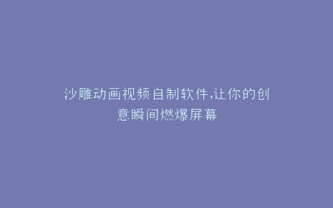 沙雕动画视频自制软件,让你的创意瞬间燃爆屏幕