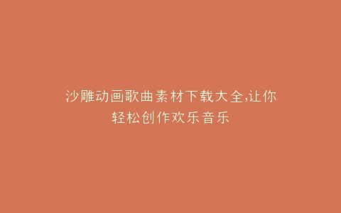 沙雕动画歌曲素材下载大全,让你轻松创作欢乐音乐