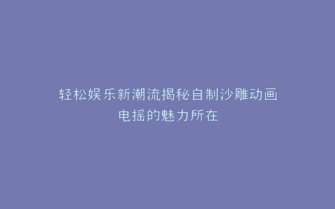轻松娱乐新潮流揭秘自制沙雕动画电摇的魅力所在