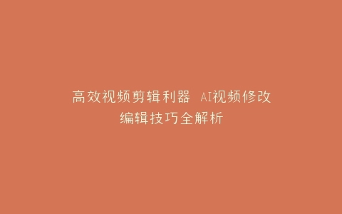 高效视频剪辑利器 AI视频修改编辑技巧全解析