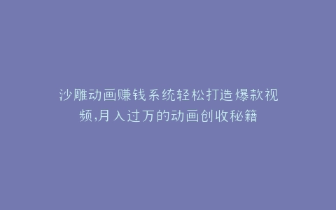 沙雕动画赚钱系统轻松打造爆款视频,月入过万的动画创收秘籍