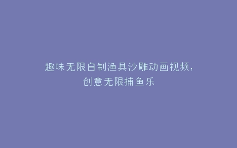 趣味无限自制渔具沙雕动画视频,创意无限捕鱼乐
