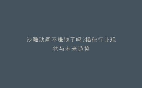 沙雕动画不赚钱了吗?揭秘行业现状与未来趋势