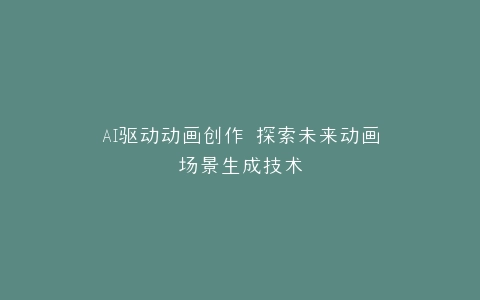 AI驱动动画创作 探索未来动画场景生成技术