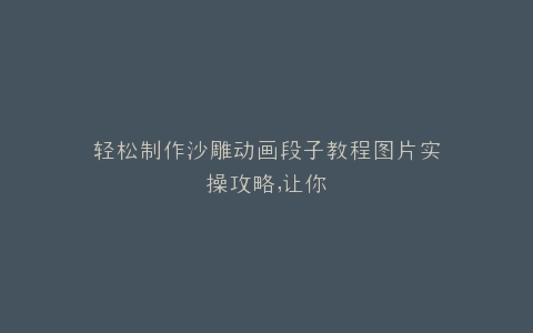 轻松制作沙雕动画段子教程图片实操攻略,让你