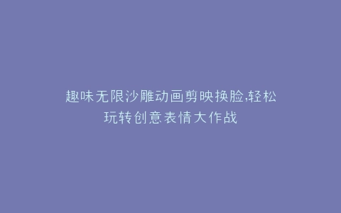 趣味无限沙雕动画剪映换脸,轻松玩转创意表情大作战