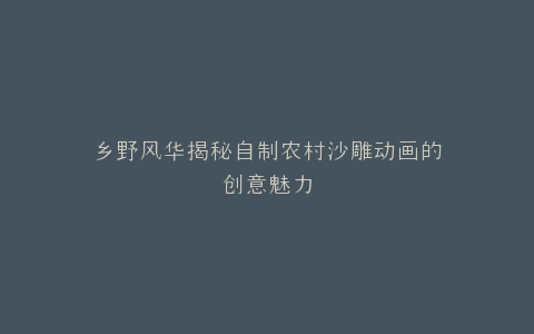 乡野风华揭秘自制农村沙雕动画的创意魅力