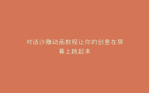 对话沙雕动画教程让你的创意在屏幕上跳起来