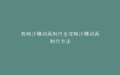 剪映沙雕动画制作全攻略沙雕动画制作方法