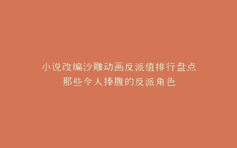 小说改编沙雕动画反派值排行盘点那些令人捧腹的反派角色