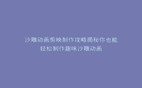 沙雕动画剪映制作攻略揭秘你也能轻松制作趣味沙雕动画