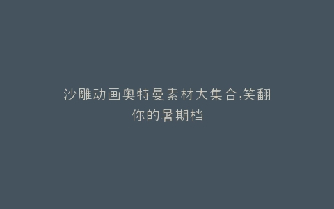 沙雕动画奥特曼素材大集合,笑翻你的暑期档