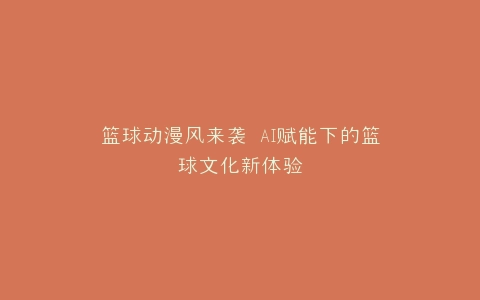 篮球动漫风来袭 AI赋能下的篮球文化新体验