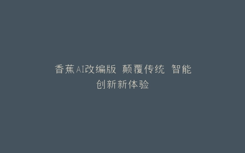 香蕉AI改编版 颠覆传统 智能创新新体验