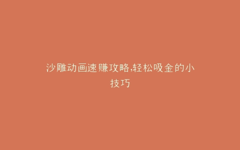 沙雕动画速赚攻略,轻松吸金的小技巧