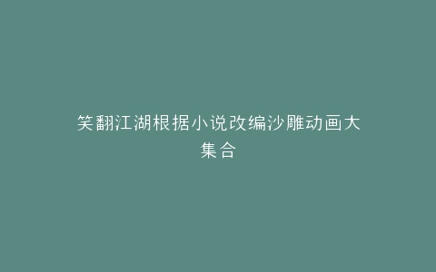 笑翻江湖根据小说改编沙雕动画大集合