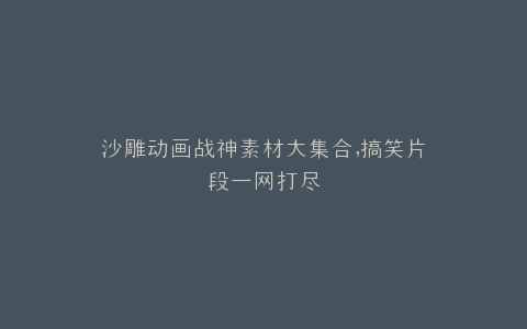 沙雕动画战神素材大集合,搞笑片段一网打尽