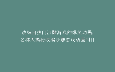 改编自热门沙雕游戏的爆笑动画,名称大揭秘改编沙雕游戏动画叫什么?