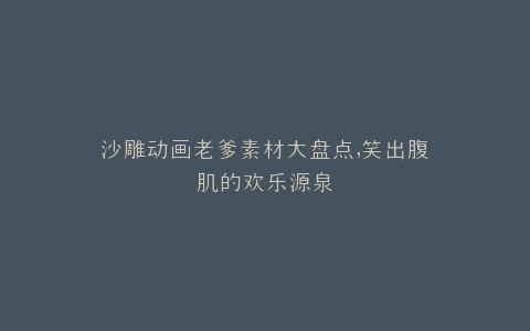 沙雕动画老爹素材大盘点,笑出腹肌的欢乐源泉