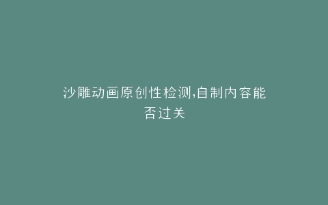沙雕动画原创性检测,自制内容能否过关