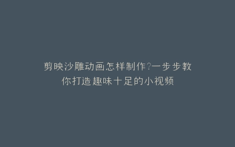 剪映沙雕动画怎样制作?一步步教你打造趣味十足的小视频