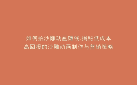 如何拍沙雕动画赚钱揭秘低成本高回报的沙雕动画制作与营销策略