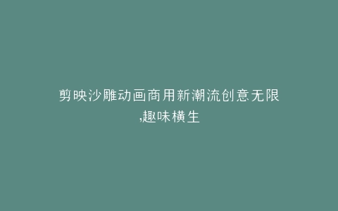 剪映沙雕动画商用新潮流创意无限,趣味横生
