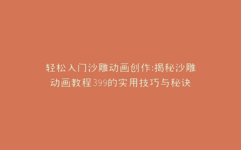 轻松入门沙雕动画创作揭秘沙雕动画教程399的实用技巧与秘诀
