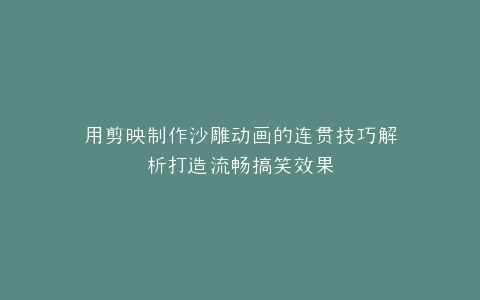 用剪映制作沙雕动画的连贯技巧解析打造流畅搞笑效果