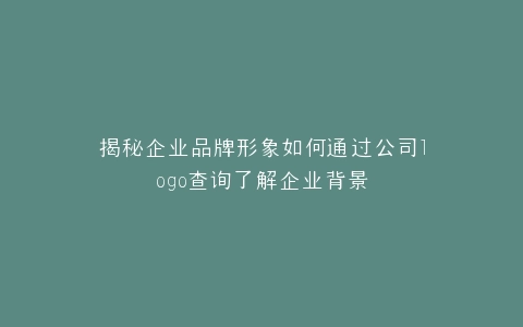 揭秘企业品牌形象如何通过公司logo查询了解企业背景