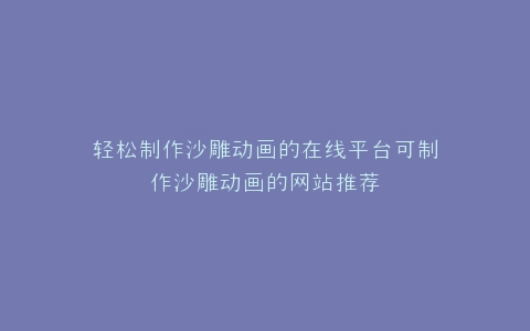 轻松制作沙雕动画的在线平台可制作沙雕动画的网站推荐