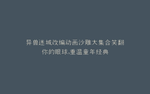 异兽迷城改编动画沙雕大集合笑翻你的眼球,重温童年经典