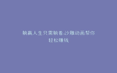 躺赢人生只需躺着,沙雕动画帮你轻松赚钱