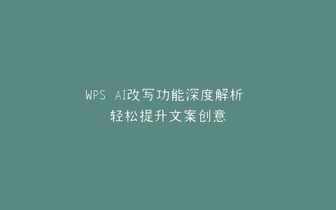 WPS AI改写功能深度解析 轻松提升文案创意