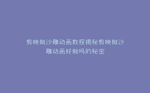 剪映做沙雕动画教程揭秘剪映做沙雕动画好做吗的秘密