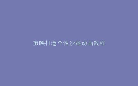 剪映打造个性沙雕动画教程