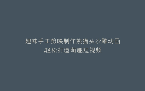 趣味手工剪映制作熊猫头沙雕动画,轻松打造萌趣短视频