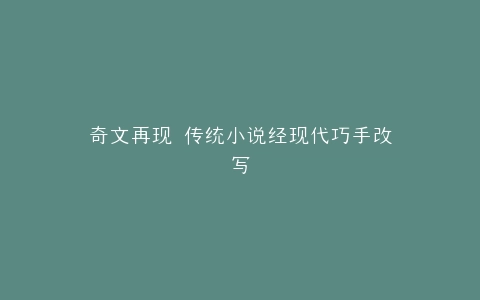 奇文再现 传统小说经现代巧手改写
