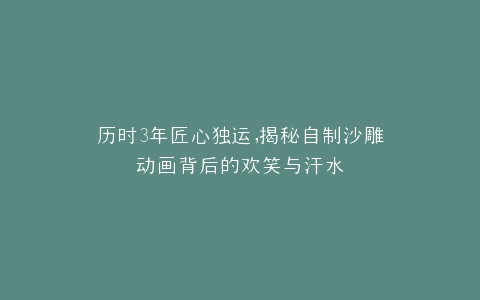 历时3年匠心独运,揭秘自制沙雕动画背后的欢笑与汗水