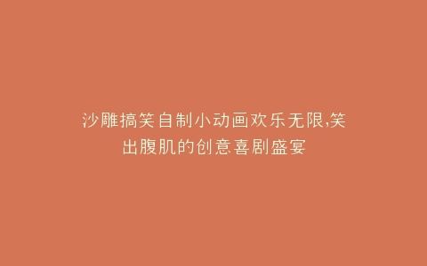 沙雕搞笑自制小动画欢乐无限,笑出腹肌的创意喜剧盛宴
