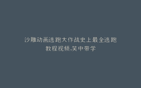 沙雕动画逃跑大作战史上最全逃跑教程视频,笑中带学