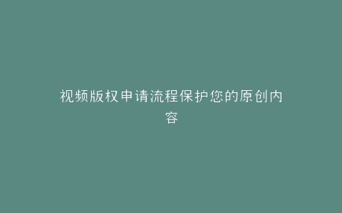 视频版权申请流程保护您的原创内容