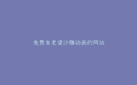 免费发老婆沙雕动画的网站