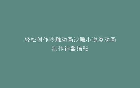轻松创作沙雕动画沙雕小说类动画制作神器揭秘