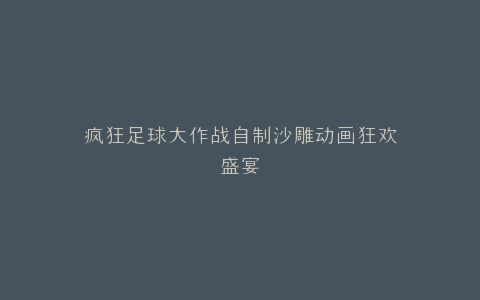 疯狂足球大作战自制沙雕动画狂欢盛宴