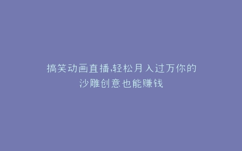 搞笑动画直播,轻松月入过万你的沙雕创意也能赚钱
