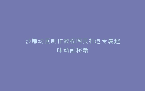 沙雕动画制作教程网页打造专属趣味动画秘籍