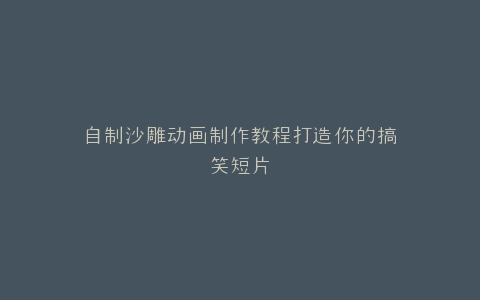自制沙雕动画制作教程打造你的搞笑短片