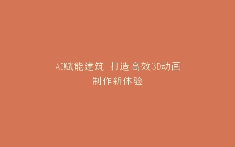 AI赋能建筑 打造高效3D动画制作新体验