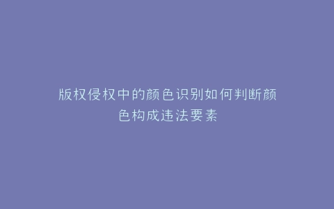 版权侵权中的颜色识别如何判断颜色构成违法要素